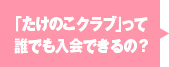 「たけのこクラブ」って誰でも入会できるの?
