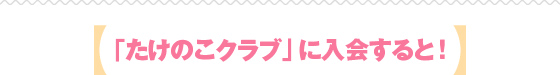 「たけのこクラブ」に入会すると!