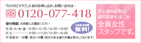 「たけのこクラブ」入会のお申し込み、お問い合せは…フリーダイヤル0120-077-418
お気軽にお電話ください。井上歯科医院は歯科医師をはじめ全員女性スタッフです。